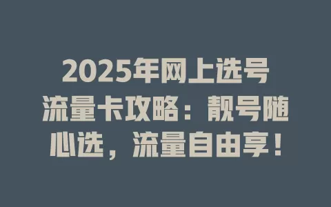 2025年网上选号流量卡攻略：靓号随心选，流量自由享！