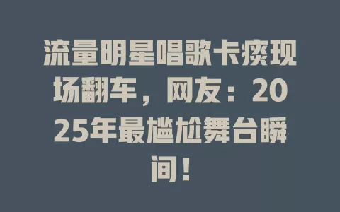 流量明星唱歌卡痰现场翻车，网友：2025年最尴尬舞台瞬间！