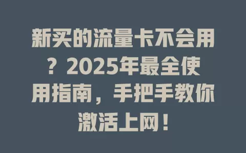 新买的流量卡不会用？2025年最全使用指南，手把手教你激活上网！