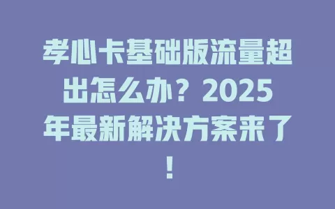 孝心卡基础版流量超出怎么办？2025年最新解决方案来了！