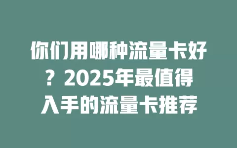 你们用哪种流量卡好？2025年最值得入手的流量卡推荐