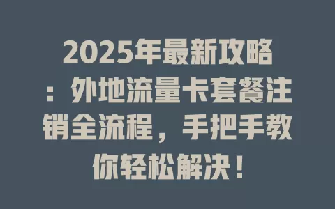 2025年最新攻略：外地流量卡套餐注销全流程，手把手教你轻松解决！