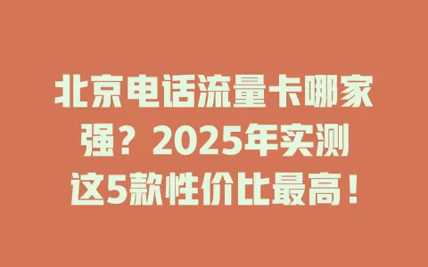 北京电话流量卡哪家强？2025年实测这5款性价比最高！