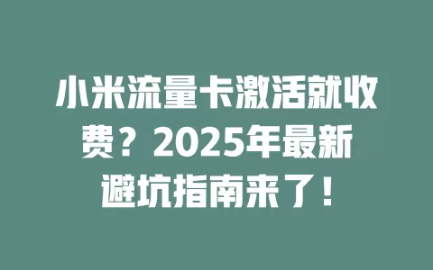 小米流量卡激活就收费？2025年最新避坑指南来了！