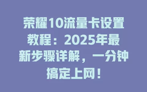 荣耀10流量卡设置教程：2025年最新步骤详解，一分钟搞定上网！