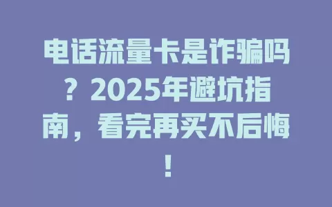 电话流量卡是诈骗吗？2025年避坑指南，看完再买不后悔！