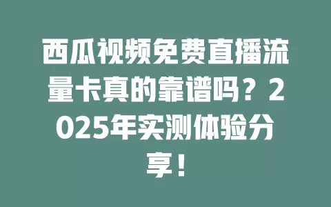 西瓜视频免费直播流量卡真的靠谱吗？2025年实测体验分享！