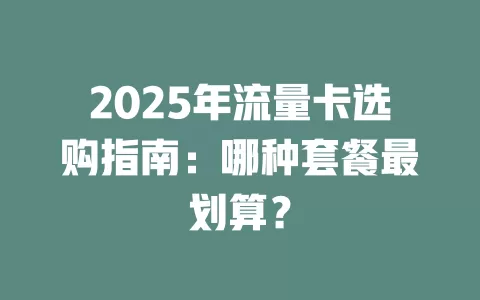 2025年流量卡选购指南：哪种套餐最划算？