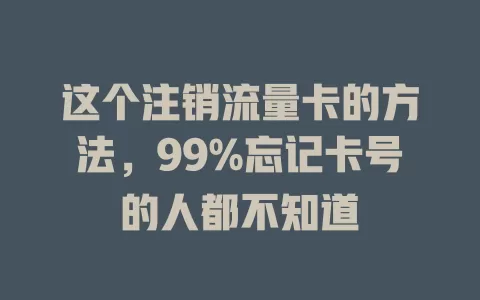 这个注销流量卡的方法，99%忘记卡号的人都不知道