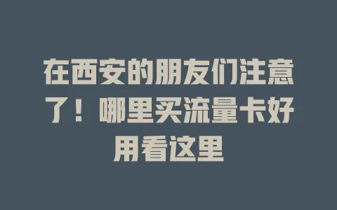 在西安的朋友们注意了！哪里买流量卡好用看这里