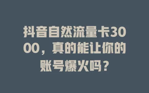 抖音自然流量卡3000，真的能让你的账号爆火吗？