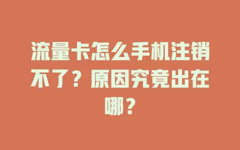 流量卡怎么手机注销不了？原因究竟出在哪？