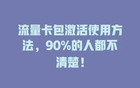 流量卡包激活使用方法，90%的人都不清楚！