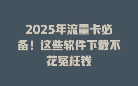 2025年流量卡必备！这些软件下载不花冤枉钱