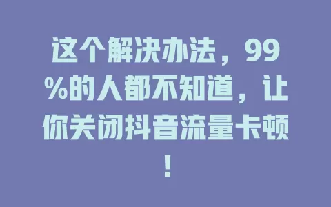 这个解决办法，99%的人都不知道，让你关闭抖音流量卡顿！