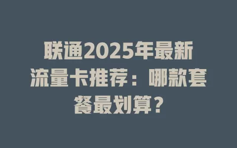 联通2025年最新流量卡推荐：哪款套餐最划算？