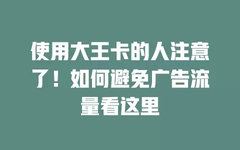 使用大王卡的人注意了！如何避免广告流量看这里