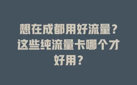 想在成都用好流量？这些纯流量卡哪个才好用？