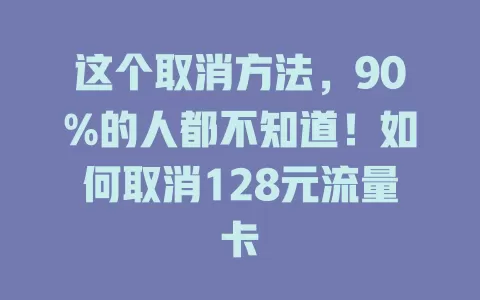 这个取消方法，90%的人都不知道！如何取消128元流量卡