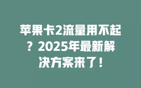 苹果卡2流量用不起？2025年最新解决方案来了！