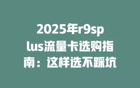 2025年r9splus流量卡选购指南：这样选不踩坑