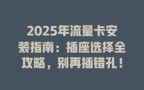 2025年流量卡安装指南：插座选择全攻略，别再插错孔！