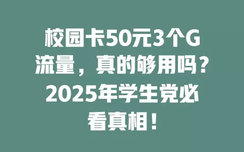 校园卡50元3个G流量，真的够用吗？2025年学生党必看真相！