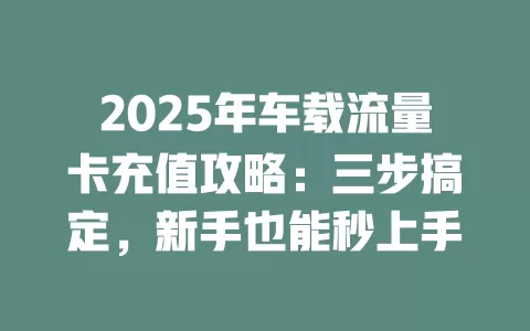 2025年车载流量卡充值攻略：三步搞定，新手也能秒上手