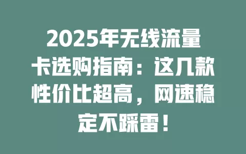 2025年无线流量卡选购指南：这几款性价比超高，网速稳定不踩雷！
