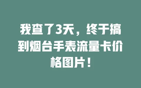 我查了3天，终于搞到烟台手表流量卡价格图片！