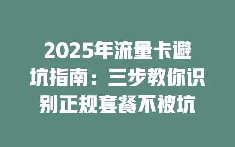 2025年流量卡避坑指南：三步教你识别正规套餐不被坑