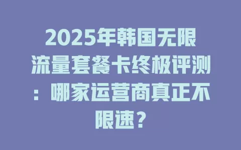 2025年韩国无限流量套餐卡终极评测：哪家运营商真正不限速？