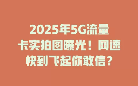 2025年5G流量卡实拍图曝光！网速快到飞起你敢信？