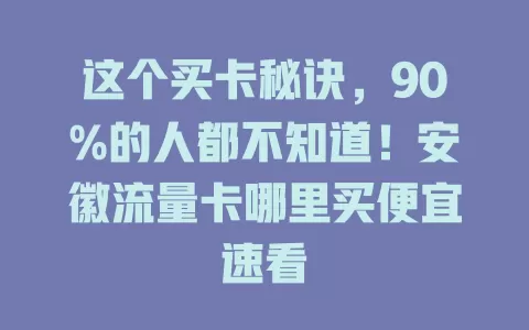这个买卡秘诀，90%的人都不知道！安徽流量卡哪里买便宜速看