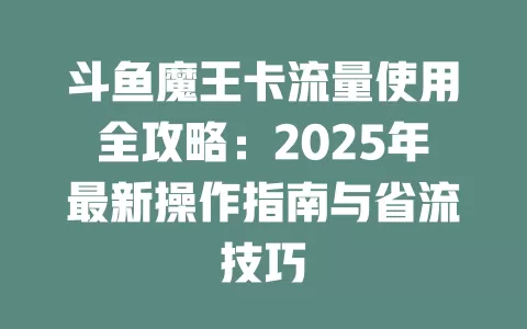 斗鱼魔王卡流量使用全攻略：2025年最新操作指南与省流技巧