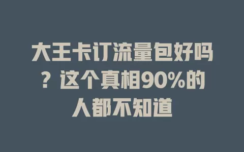 大王卡订流量包好吗？这个真相90%的人都不知道