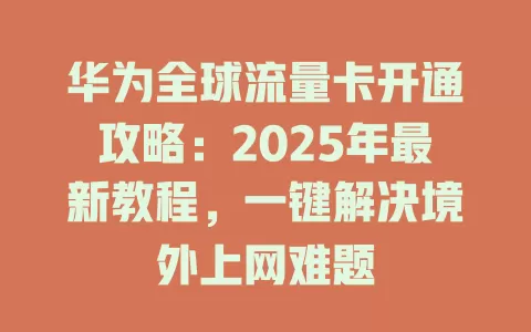 华为全球流量卡开通攻略：2025年最新教程，一键解决境外上网难题