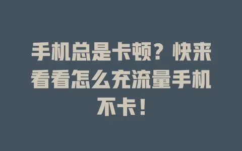 手机总是卡顿？快来看看怎么充流量手机不卡！