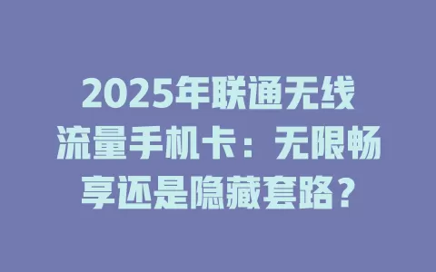 2025年联通无线流量手机卡：无限畅享还是隐藏套路？