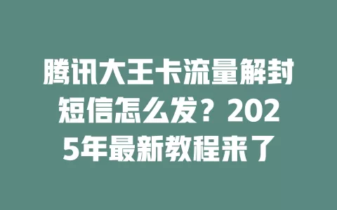腾讯大王卡流量解封短信怎么发？2025年最新教程来了