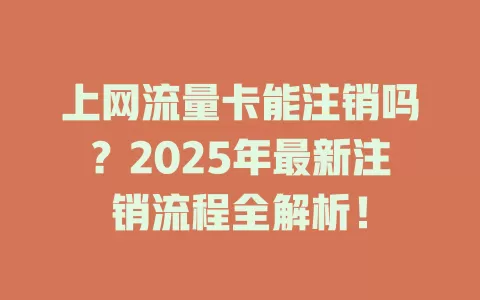 上网流量卡能注销吗？2025年最新注销流程全解析！