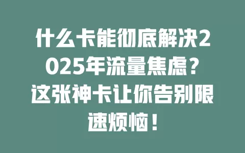什么卡能彻底解决2025年流量焦虑？这张神卡让你告别限速烦恼！