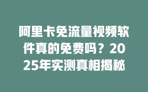 阿里卡免流量视频软件真的免费吗？2025年实测真相揭秘