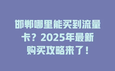 邯郸哪里能买到流量卡？2025年最新购买攻略来了！