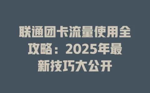 联通团卡流量使用全攻略：2025年最新技巧大公开