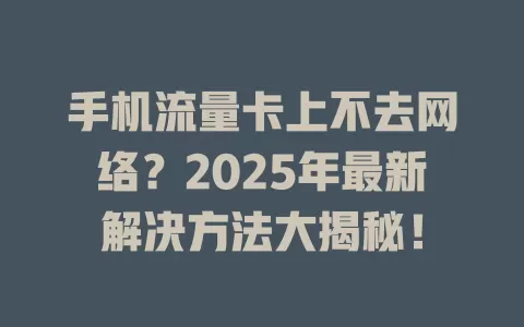 手机流量卡上不去网络？2025年最新解决方法大揭秘！