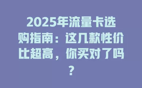 2025年流量卡选购指南：这几款性价比超高，你买对了吗？