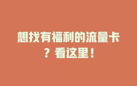 想找有福利的流量卡？看这里！
