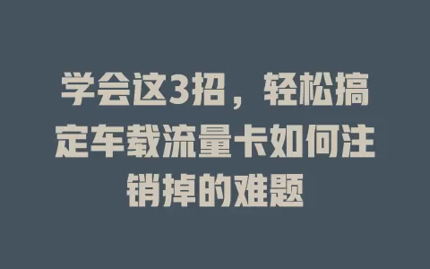 学会这3招，轻松搞定车载流量卡如何注销掉的难题