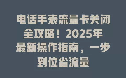 电话手表流量卡关闭全攻略！2025年最新操作指南，一步到位省流量